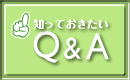 知っておきたい Q&A 不安解消！よくある質問をまとめました！
