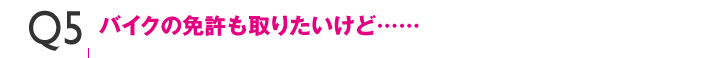 Q5バイクの免許も取りたいけど……