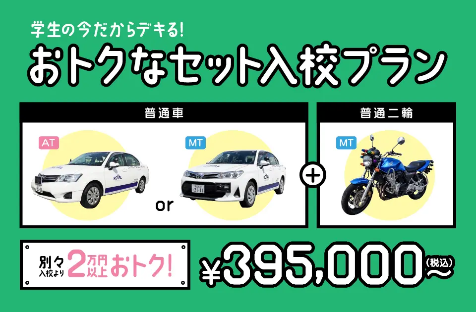 学生の今だからできる！おトクなセット入校プラン。普通車免許と普通バイク免許のセットで別々入校より2万円以上おトク！税込395,000円～