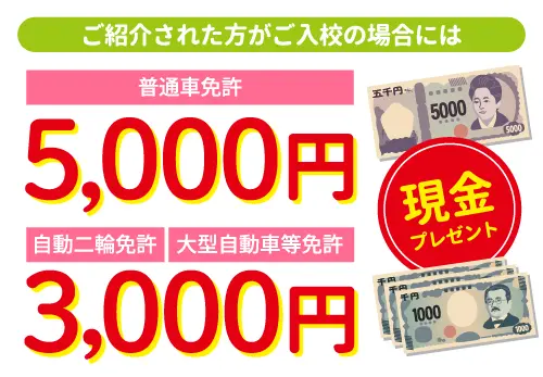 ご紹介された方がご入校の場合には普通車免許なら5000円、自動二輪免許または大型自動車等免許なら3000円を現金でプレゼント