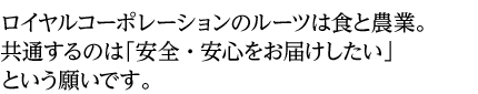 ロイヤルコーポレーションのルーツは食と農業。共通するのは「安全・安心をお届けしたい」という願いです。