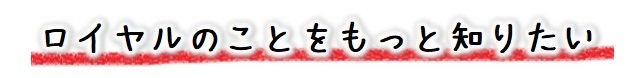 ロイヤルのことをもっと知りたい