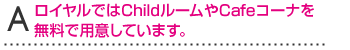 AロイヤルではChildルームやCafeコーナを無料で用意しています。