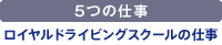 5つの仕事・ロイヤルドライビングスクールの仕事