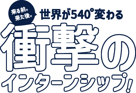 来る前。来た後。世界が540°変わる衝撃のインターンシップ