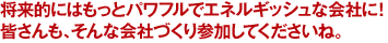 将来的にはもっとパワフルでエネルギッシュな会社に！皆さんも、そんな会社づくりに参加してくださいね。