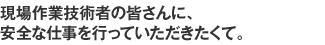 現場作業技術者の皆さんに、安全な仕事を行っていただきたくて。