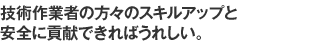 技術作業者の方々のスキルアップと安全に貢献できればうれしい。